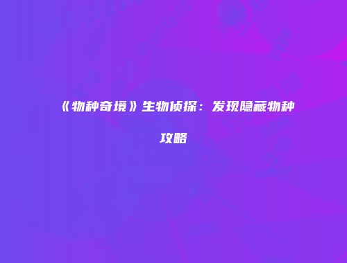 《物种奇境》生物侦探:发现隐藏物种攻略