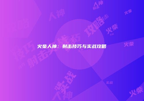 火柴人神:射击技巧与实战攻略