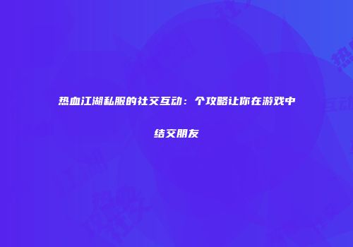 热血江湖私服的社交互动：个攻略让你在游戏中结交朋友
