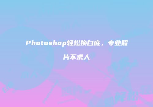 Photoshop轻松换白底,专业照片不求人