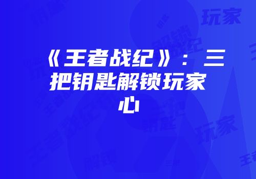 《王者战纪》：三把钥匙解锁玩家心
