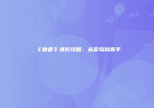 《皇者》进阶攻略：从菜鸟到高手