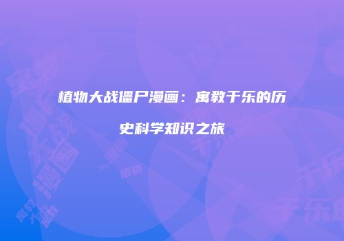 植物大战僵尸漫画:寓教于乐的历史科学知识之旅