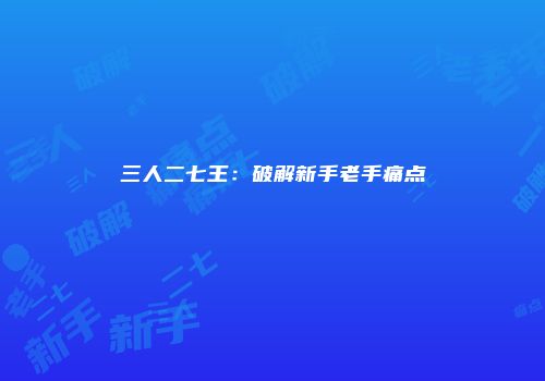 三人二七王：破解新手老手痛点