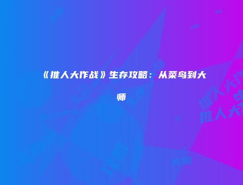 《推人大作战》生存攻略:从菜鸟到大师