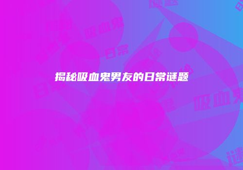 揭秘吸血鬼男友的日常谜题