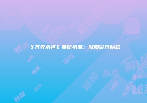 《万界永恒》导航指南：解锁冒险秘籍