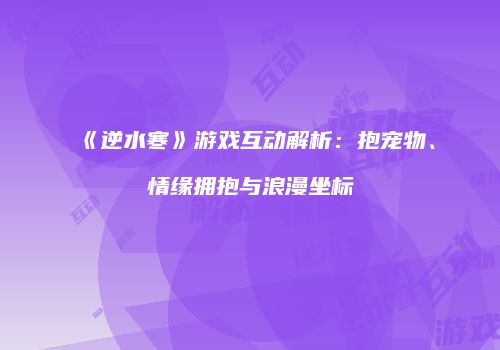 《逆水寒》游戏互动解析:抱宠物、情缘拥抱与浪漫坐标