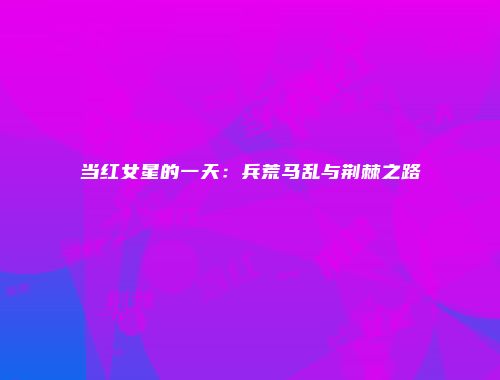 当红女星的一天:兵荒马乱与荆棘之路