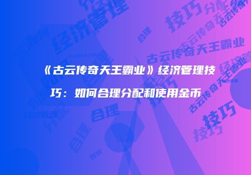 《古云传奇天王霸业》经济管理技巧:如何合理分配和使用金币
