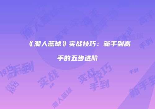 《潮人篮球》实战技巧：新手到高手的五步进阶