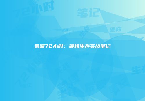荒漠72小时：硬核生存实战笔记