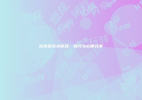玩转恐龙小游戏：技巧与心得分享