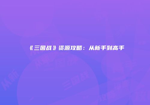 《三国战》资源攻略:从新手到高手