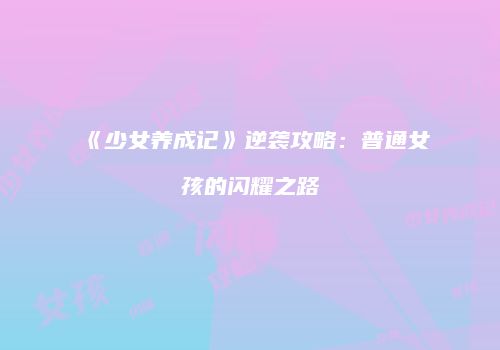 《少女养成记》逆袭攻略:普通女孩的闪耀之路
