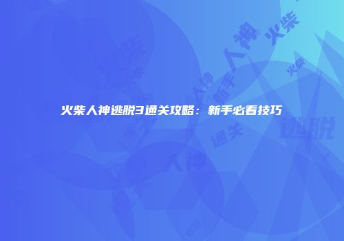 火柴人神逃脱3通关攻略：新手必看技巧