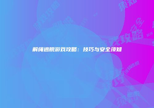 解绳逃脱游戏攻略：技巧与安全须知