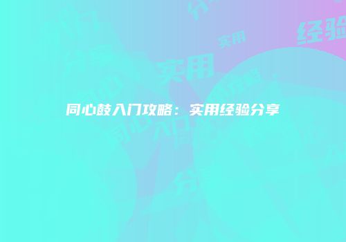 同心鼓入门攻略：实用经验分享