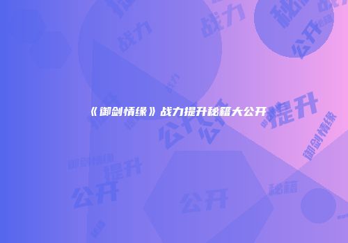 《御剑情缘》战力提升秘籍大公开