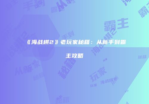 《海战棋2》老玩家秘籍:从新手到霸主攻略