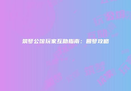 筑梦公馆玩家互助指南:圆梦攻略