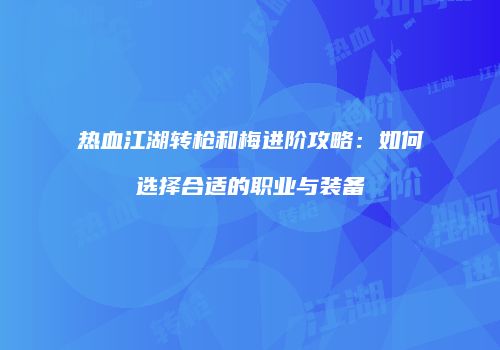 热血江湖转枪和梅进阶攻略:如何选择合适的职业与装备