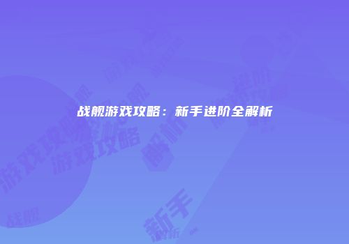 战舰游戏攻略：新手进阶全解析