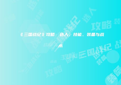 《三国战纪》攻略：选人、技能、装备与战术