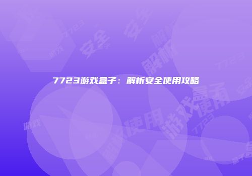 7723游戏盒子：解析安全使用攻略