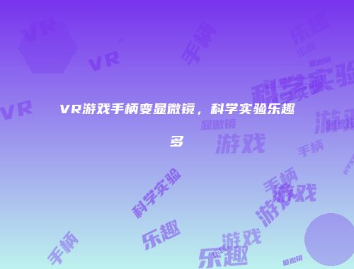 VR游戏手柄变显微镜,科学实验乐趣多