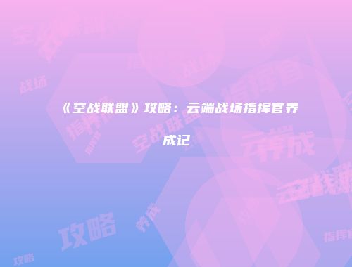 《空战联盟》攻略:云端战场指挥官养成记