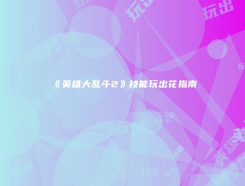 《英雄大乱斗2》技能玩出花指南