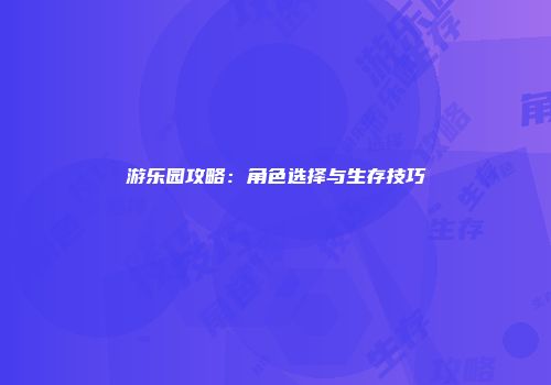 游乐园攻略：角色选择与生存技巧