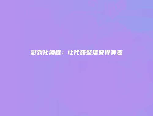 游戏化编程:让代码整理变得有趣