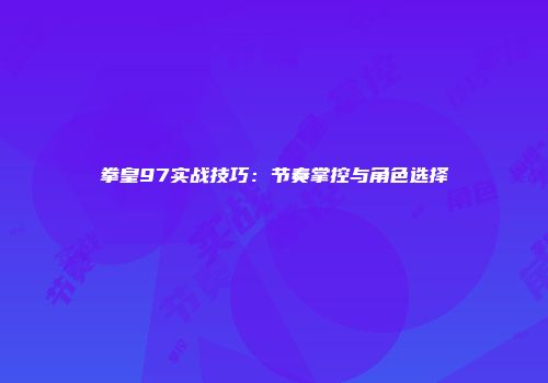 拳皇97实战技巧：节奏掌控与角色选择