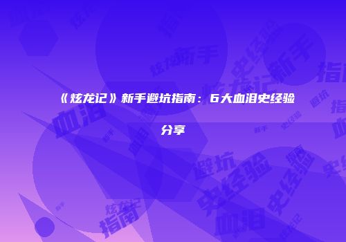 《炫龙记》新手避坑指南：6大血泪史经验分享