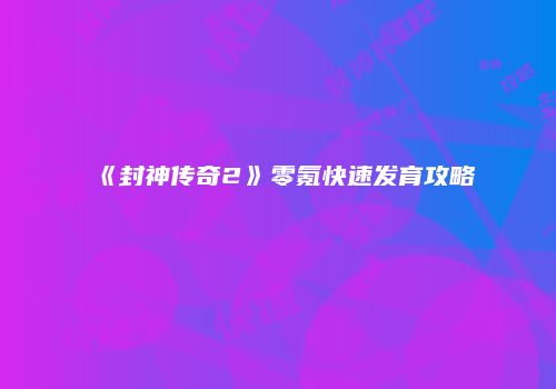 《封神传奇2》零氪快速发育攻略