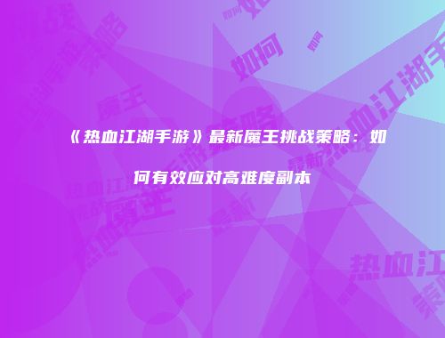 《热血江湖手游》最新魔王挑战策略:如何有效应对高难度副本
