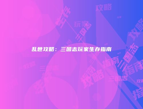 乱世攻略:三国志玩家生存指南