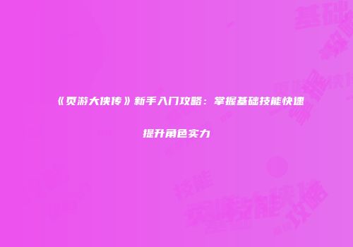 《页游大侠传》新手入门攻略：掌握基础技能快速提升角色实力