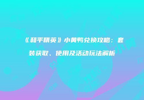《和平精英》小黄鸭兑换攻略:套装获取、使用及活动玩法解析