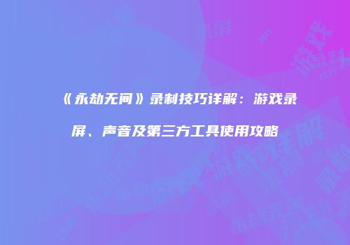 《永劫无间》录制技巧详解：游戏录屏、声音及第三方工具使用攻略