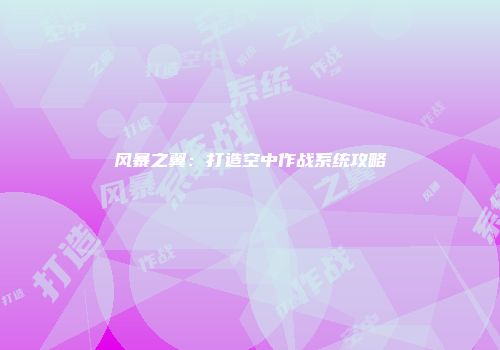 风暴之翼：打造空中作战系统攻略