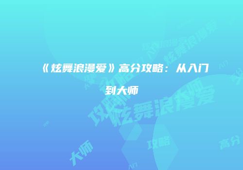 《炫舞浪漫爱》高分攻略:从入门到大师