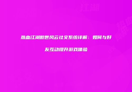 热血江湖傲世风云社交系统详解：如何与好友互动提升游戏体验