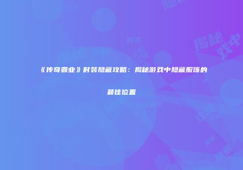 《传奇霸业》时装隐藏攻略：揭秘游戏中隐藏服饰的最佳位置