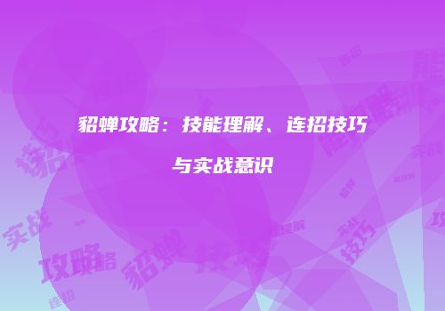 貂蝉攻略：技能理解、连招技巧与实战意识