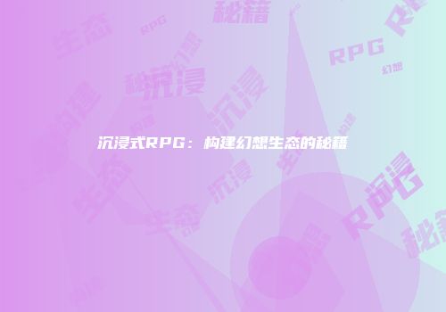 沉浸式RPG:构建幻想生态的秘籍