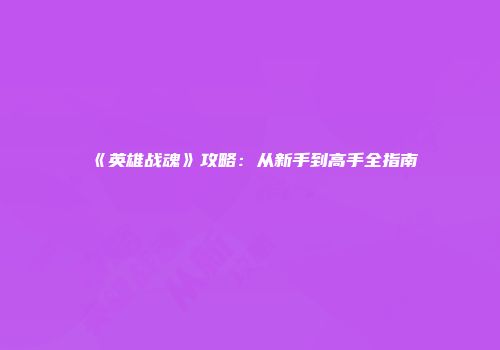 《英雄战魂》攻略：从新手到高手全指南