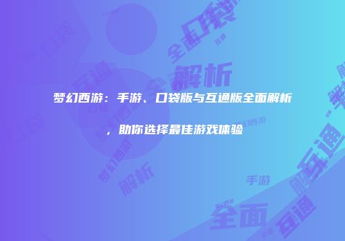 梦幻西游：手游、口袋版与互通版全面解析，助你选择最佳游戏体验